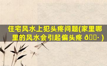住宅风水上犯头疼问题(家里哪里的风水会引起偏头疼 🕷 )